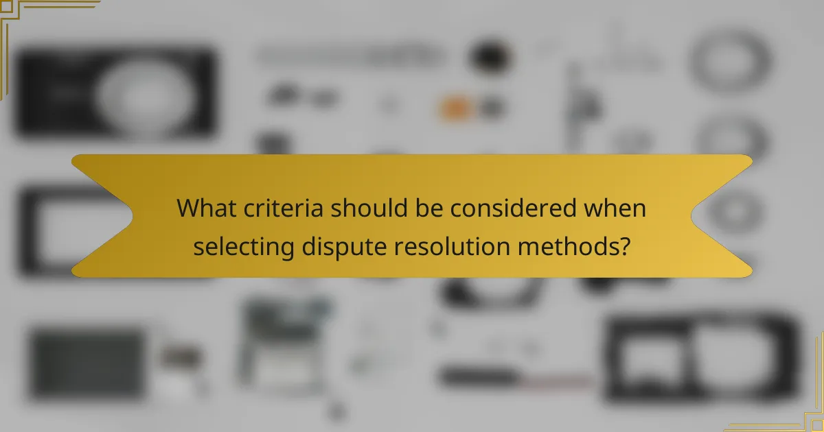 What criteria should be considered when selecting dispute resolution methods?